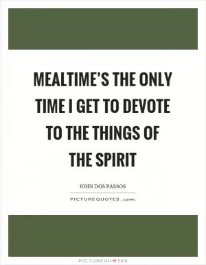 Mealtime’s the only time I get to devote to the things of the spirit Picture Quote #1