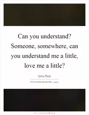 Can you understand? Someone, somewhere, can you understand me a little, love me a little? Picture Quote #1