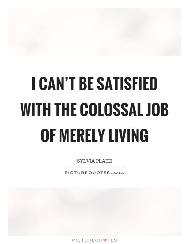 I can’t be satisfied with the colossal job of merely living Picture Quote #1