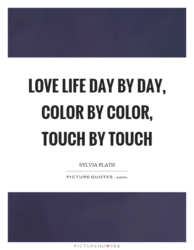 Love life day by day, color by color, touch by touch Picture Quote #1