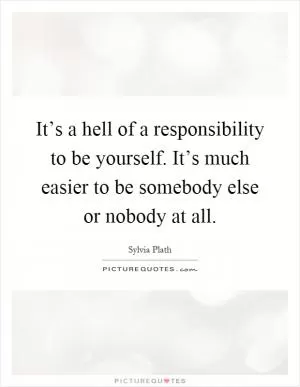 It’s a hell of a responsibility to be yourself. It’s much easier to be somebody else or nobody at all Picture Quote #1