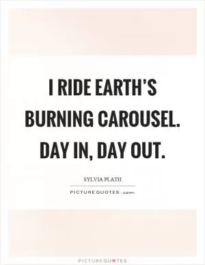 I ride earth’s burning carousel. Day in, day out Picture Quote #1