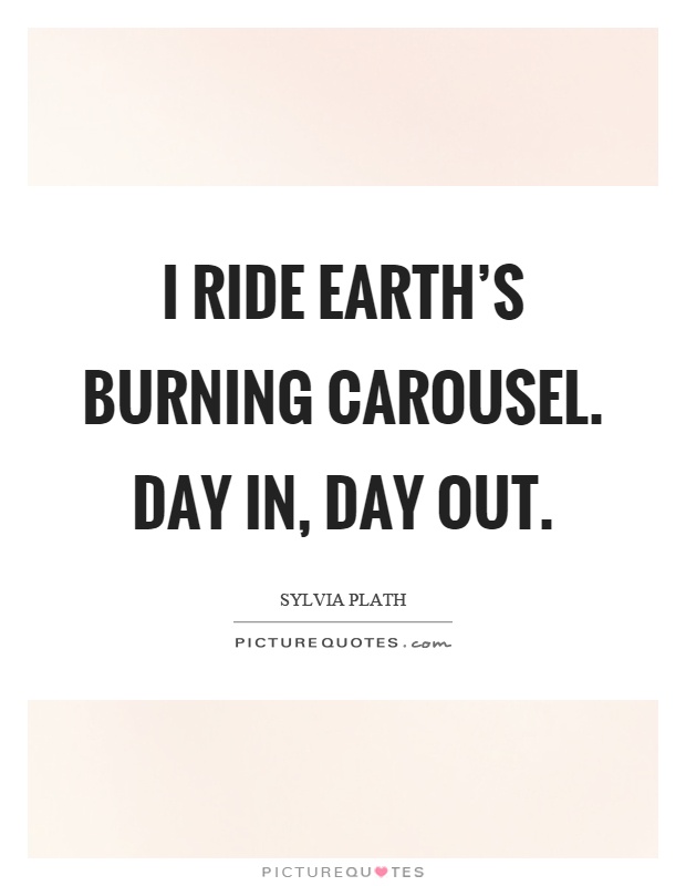 I ride earth's burning carousel. Day in, day out Picture Quote #1