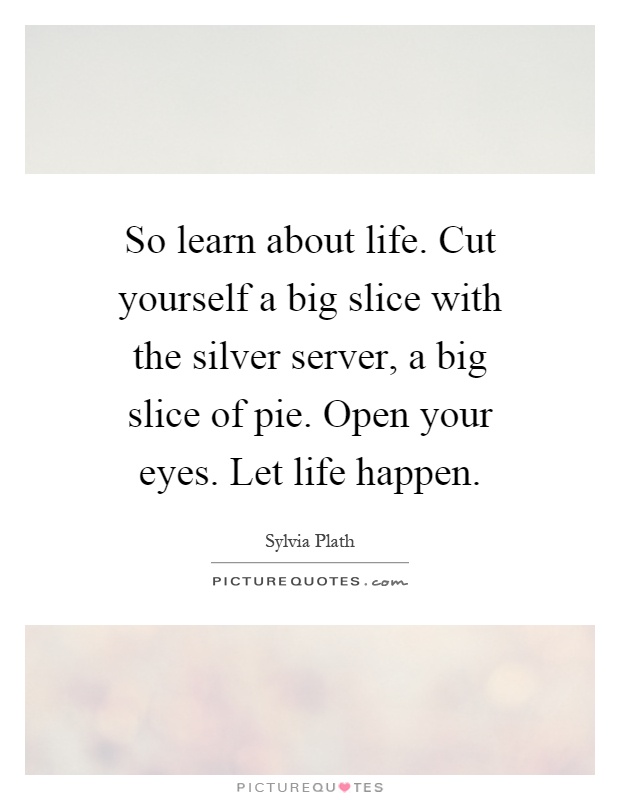 So learn about life. Cut yourself a big slice with the silver server, a big slice of pie. Open your eyes. Let life happen Picture Quote #1