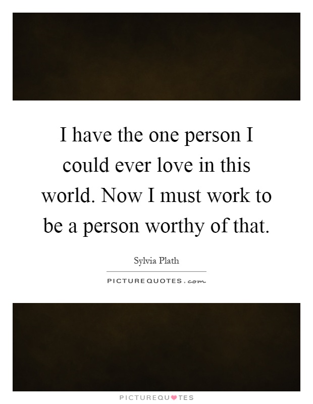 I have the one person I could ever love in this world. Now I must work to be a person worthy of that Picture Quote #1