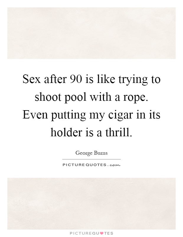 Sex after 90 is like trying to shoot pool with a rope. Even putting my cigar in its holder is a thrill Picture Quote #1