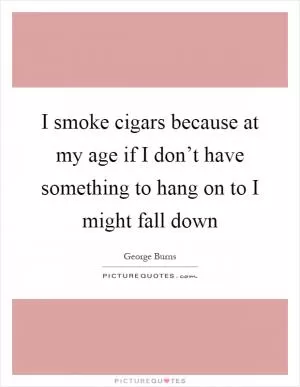 I smoke cigars because at my age if I don’t have something to hang on to I might fall down Picture Quote #1