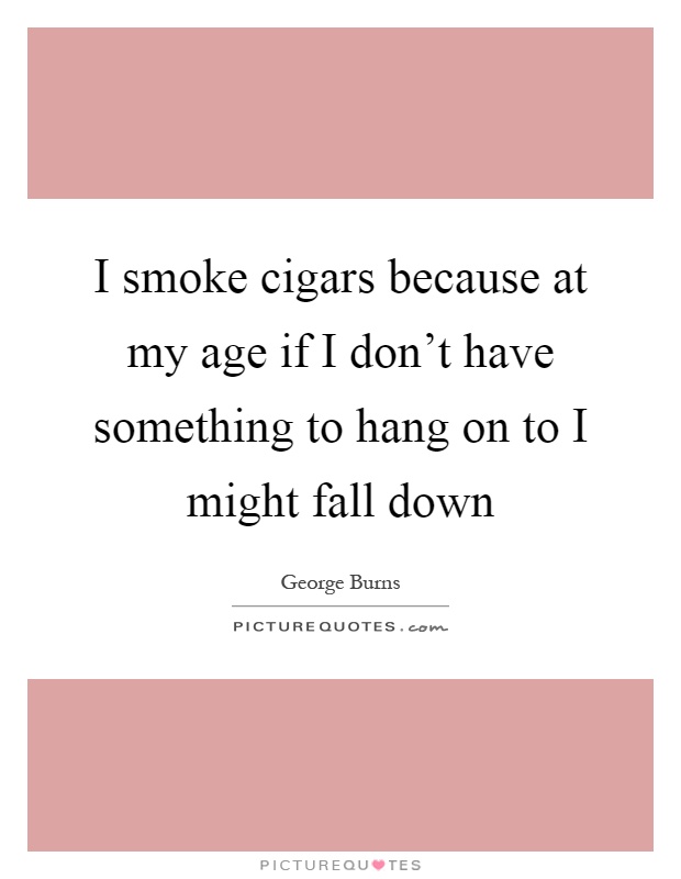 I smoke cigars because at my age if I don't have something to hang on to I might fall down Picture Quote #1