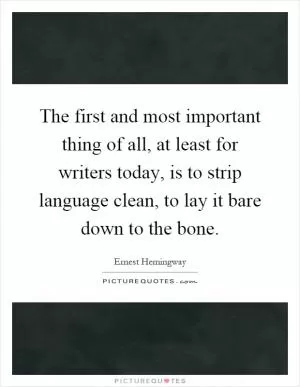 The first and most important thing of all, at least for writers today, is to strip language clean, to lay it bare down to the bone Picture Quote #1