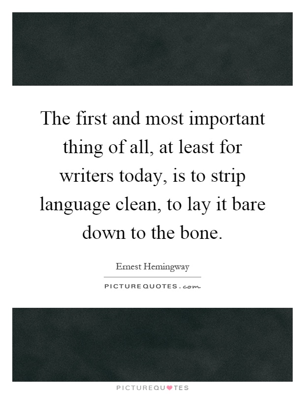 The first and most important thing of all, at least for writers today, is to strip language clean, to lay it bare down to the bone Picture Quote #1
