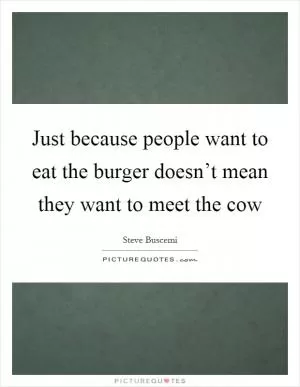 Just because people want to eat the burger doesn’t mean they want to meet the cow Picture Quote #1