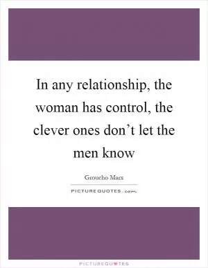 In any relationship, the woman has control, the clever ones don’t let the men know Picture Quote #1