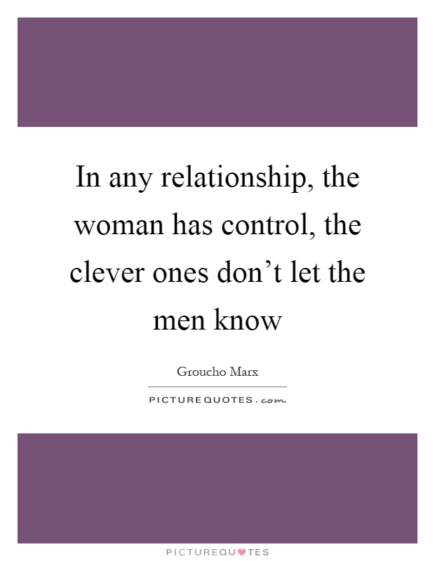 In any relationship, the woman has control, the clever ones don't let the men know Picture Quote #1