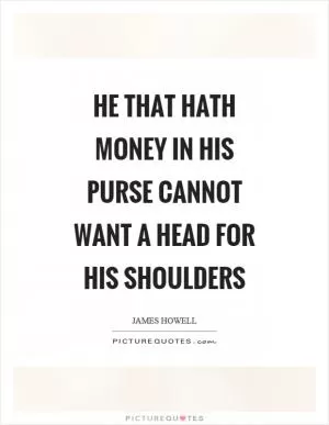 He that hath money in his purse cannot want a head for his shoulders Picture Quote #1