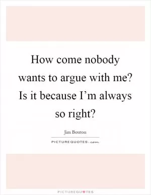 How come nobody wants to argue with me? Is it because I’m always so right? Picture Quote #1