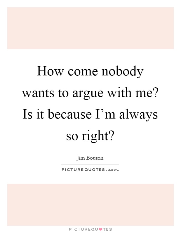 How come nobody wants to argue with me? Is it because I'm always so right? Picture Quote #1