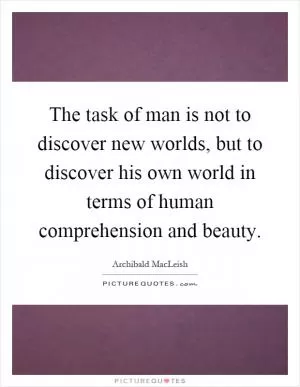 The task of man is not to discover new worlds, but to discover his own world in terms of human comprehension and beauty Picture Quote #1