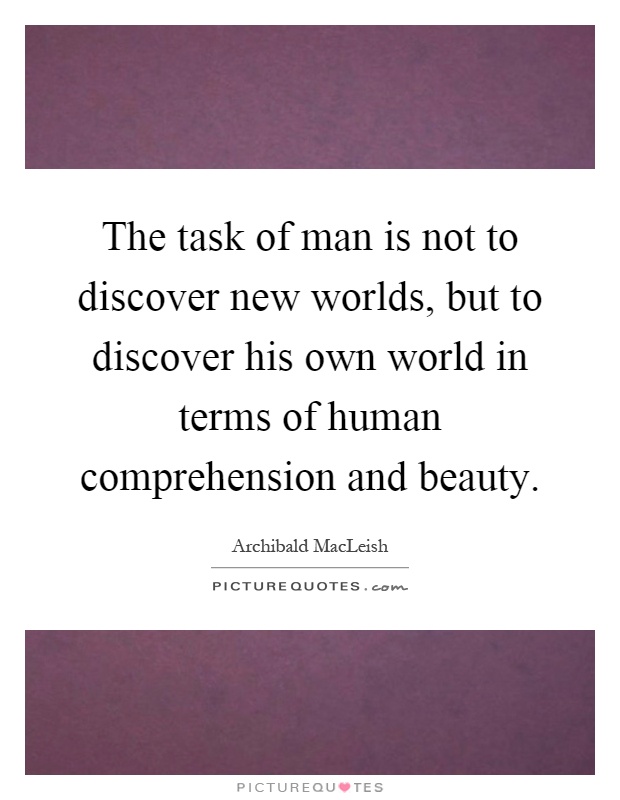 The task of man is not to discover new worlds, but to discover his own world in terms of human comprehension and beauty Picture Quote #1