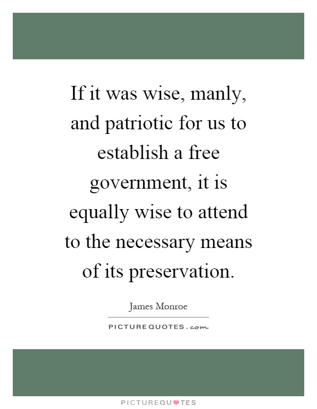 If it was wise, manly, and patriotic for us to establish a free government, it is equally wise to attend to the necessary means of its preservation Picture Quote #1