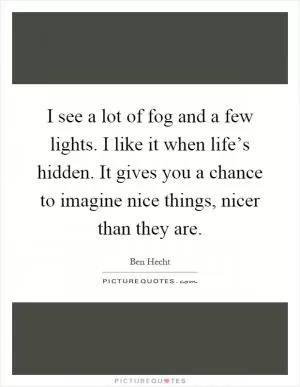 I see a lot of fog and a few lights. I like it when life’s hidden. It gives you a chance to imagine nice things, nicer than they are Picture Quote #1