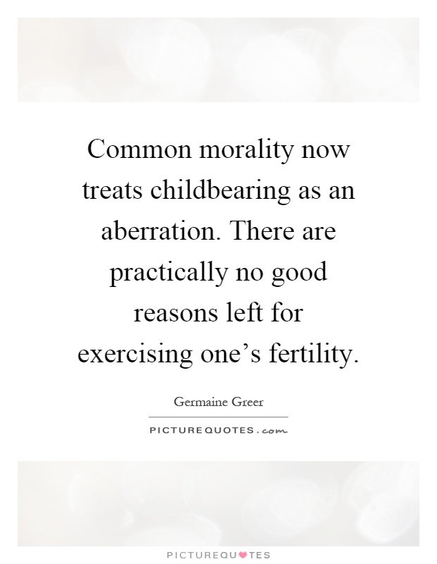 Common morality now treats childbearing as an aberration. There are practically no good reasons left for exercising one's fertility Picture Quote #1
