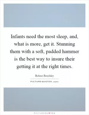 Infants need the most sleep, and, what is more, get it. Stunning them with a soft, padded hammer is the best way to insure their getting it at the right times Picture Quote #1