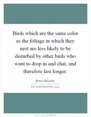 Birds which are the same color as the foliage in which they nest are less likely to be disturbed by other birds who want to drop in and chat, and therefore last longer Picture Quote #1