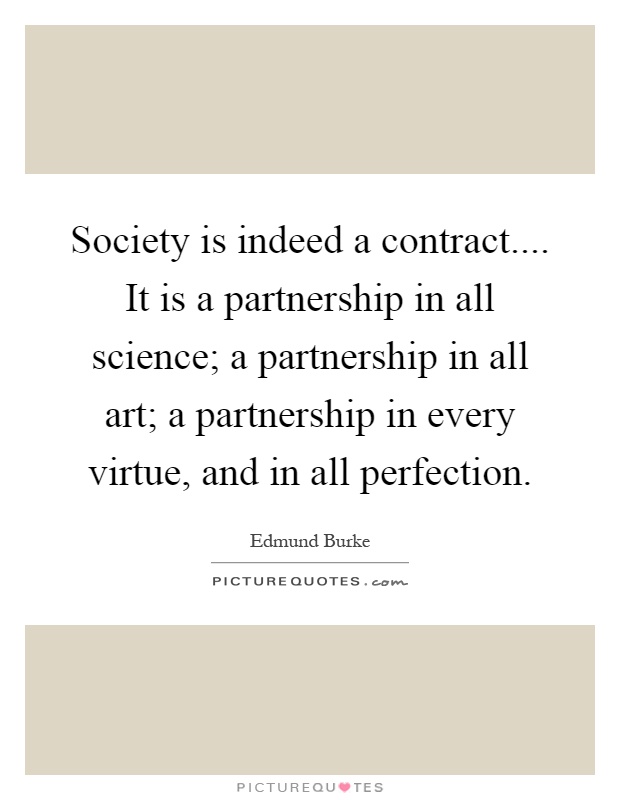 Society is indeed a contract.... It is a partnership in all science; a partnership in all art; a partnership in every virtue, and in all perfection Picture Quote #1
