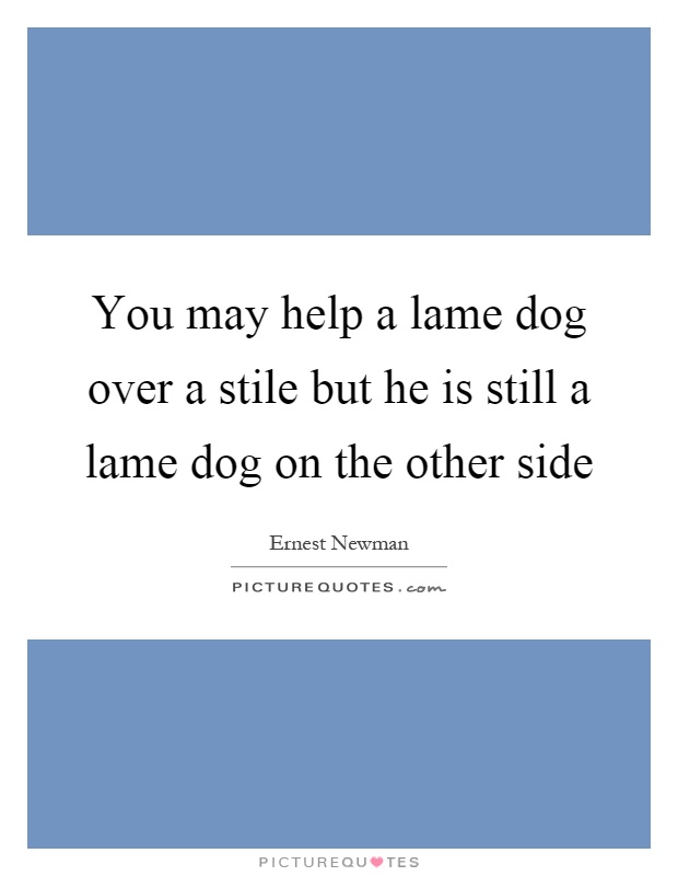 You may help a lame dog over a stile but he is still a lame dog on the other side Picture Quote #1