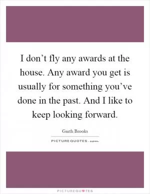 I don’t fly any awards at the house. Any award you get is usually for something you’ve done in the past. And I like to keep looking forward Picture Quote #1