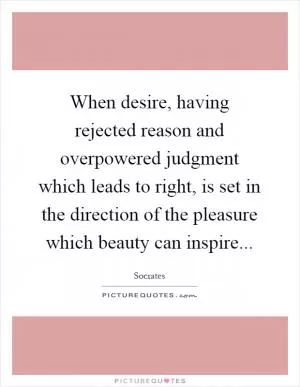 When desire, having rejected reason and overpowered judgment which leads to right, is set in the direction of the pleasure which beauty can inspire Picture Quote #1
