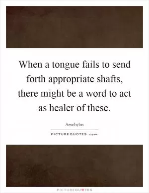 When a tongue fails to send forth appropriate shafts, there might be a word to act as healer of these Picture Quote #1