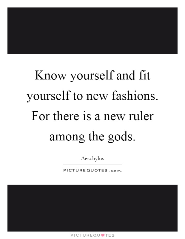 Know yourself and fit yourself to new fashions. For there is a new ruler among the gods Picture Quote #1
