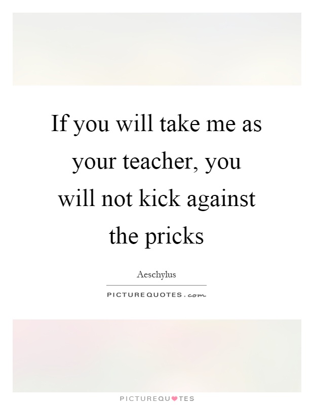 If you will take me as your teacher, you will not kick against the pricks Picture Quote #1