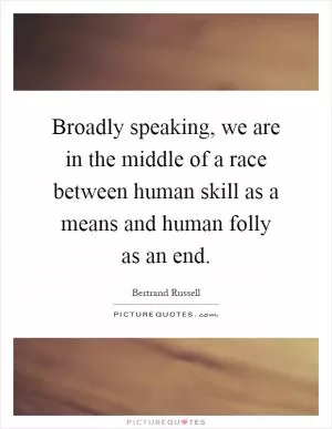 Broadly speaking, we are in the middle of a race between human skill as a means and human folly as an end Picture Quote #1