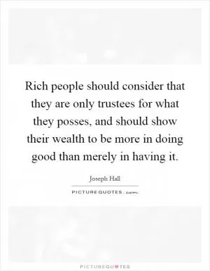 Rich people should consider that they are only trustees for what they posses, and should show their wealth to be more in doing good than merely in having it Picture Quote #1