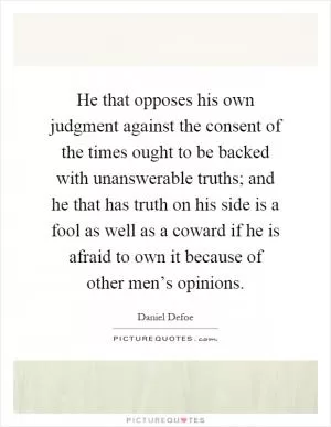 He that opposes his own judgment against the consent of the times ought to be backed with unanswerable truths; and he that has truth on his side is a fool as well as a coward if he is afraid to own it because of other men’s opinions Picture Quote #1