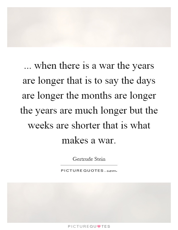 ... when there is a war the years are longer that is to say the days are longer the months are longer the years are much longer but the weeks are shorter that is what makes a war Picture Quote #1