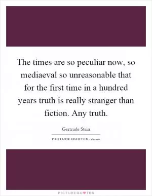 The times are so peculiar now, so mediaeval so unreasonable that for the first time in a hundred years truth is really stranger than fiction. Any truth Picture Quote #1