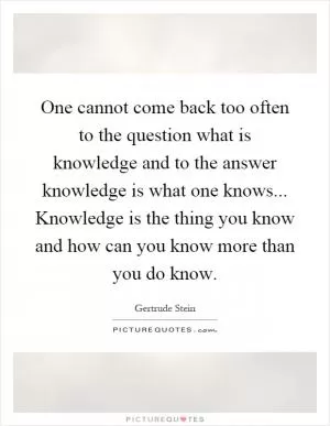 One cannot come back too often to the question what is knowledge and to the answer knowledge is what one knows... Knowledge is the thing you know and how can you know more than you do know Picture Quote #1