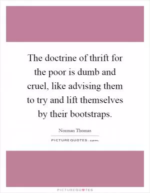 The doctrine of thrift for the poor is dumb and cruel, like advising them to try and lift themselves by their bootstraps Picture Quote #1