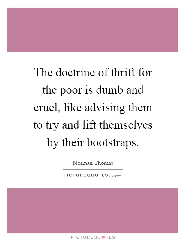 The doctrine of thrift for the poor is dumb and cruel, like advising them to try and lift themselves by their bootstraps Picture Quote #1