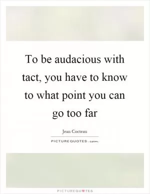 To be audacious with tact, you have to know to what point you can go too far Picture Quote #1