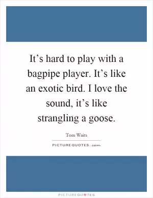 It’s hard to play with a bagpipe player. It’s like an exotic bird. I love the sound, it’s like strangling a goose Picture Quote #1