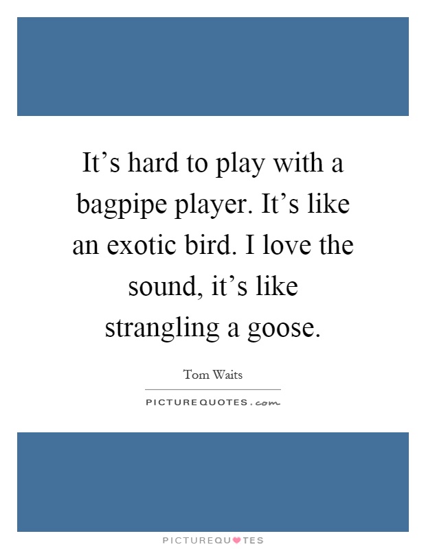 It's hard to play with a bagpipe player. It's like an exotic bird. I love the sound, it's like strangling a goose Picture Quote #1