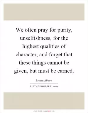 We often pray for purity, unselfishness, for the highest qualities of character, and forget that these things cannot be given, but must be earned Picture Quote #1