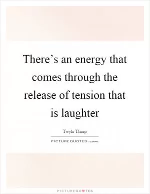 There’s an energy that comes through the release of tension that is laughter Picture Quote #1