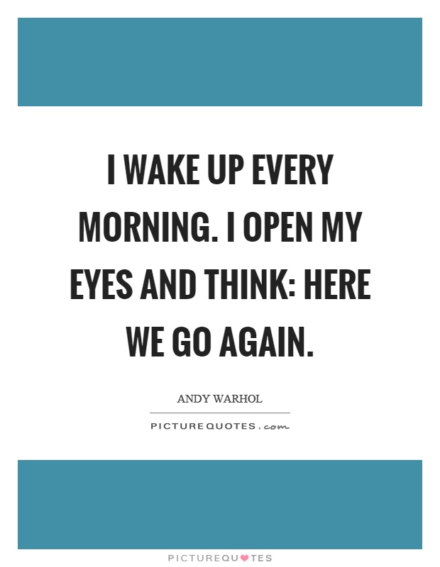 I wake up every morning. I open my eyes and think: here we go again Picture Quote #1