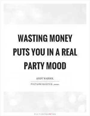Wasting money puts you in a real party mood Picture Quote #1