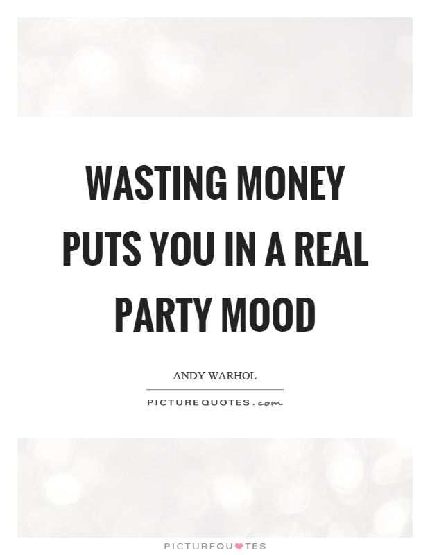 Wasting money puts you in a real party mood Picture Quote #1